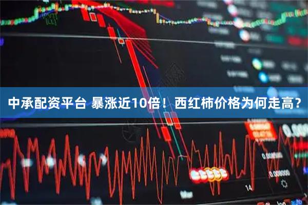 中承配资平台 暴涨近10倍！西红柿价格为何走高？
