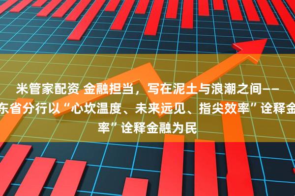 米管家配资 金融担当,写在泥土与浪潮之间——建行山东省分行以“心坎温度、未来远见、指尖效率”诠释金融为民