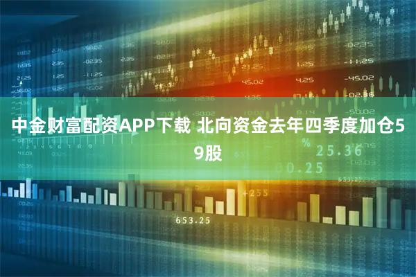 中金财富配资APP下载 北向资金去年四季度加仓59股