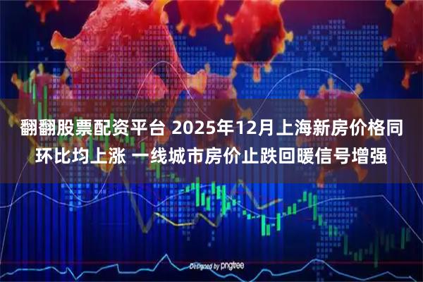 翻翻股票配资平台 2025年12月上海新房价格同环比均上涨 一线城市房价止跌回暖信号增强
