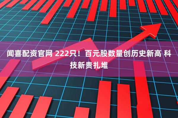 闻喜配资官网 222只！百元股数量创历史新高 科技新贵扎堆
