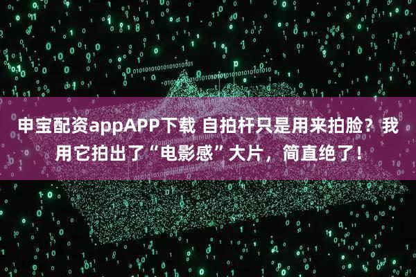 申宝配资appAPP下载 自拍杆只是用来拍脸？我用它拍出了“电影感”大片，简直绝了！