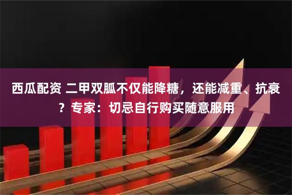西瓜配资 二甲双胍不仅能降糖，还能减重、抗衰？专家：切忌自行购买随意服用