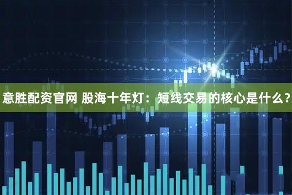 意胜配资官网 股海十年灯：短线交易的核心是什么？
