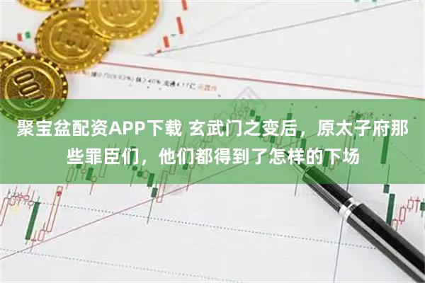 聚宝盆配资APP下载 玄武门之变后，原太子府那些罪臣们，他们都得到了怎样的下场