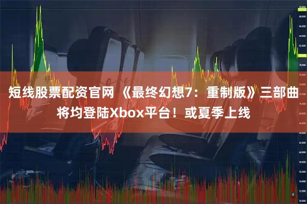 短线股票配资官网 《最终幻想7：重制版》三部曲将均登陆Xbox平台！或夏季上线