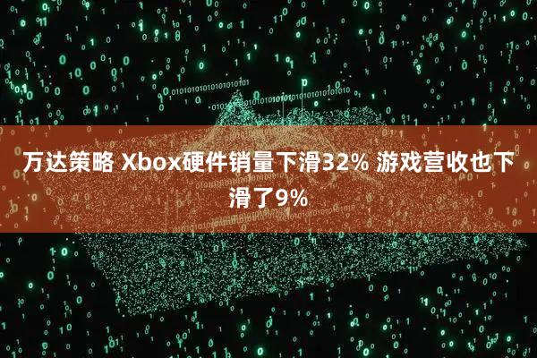 万达策略 Xbox硬件销量下滑32% 游戏营收也下滑了9%