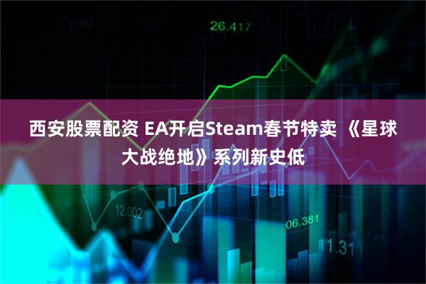 西安股票配资 EA开启Steam春节特卖 《星球大战绝地》系列新史低