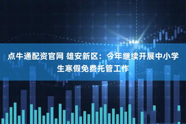 点牛通配资官网 雄安新区：今年继续开展中小学生寒假免费托管工作