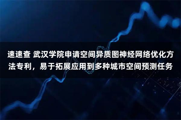 速速查 武汉学院申请空间异质图神经网络优化方法专利，易于拓展应用到多种城市空间预测任务
