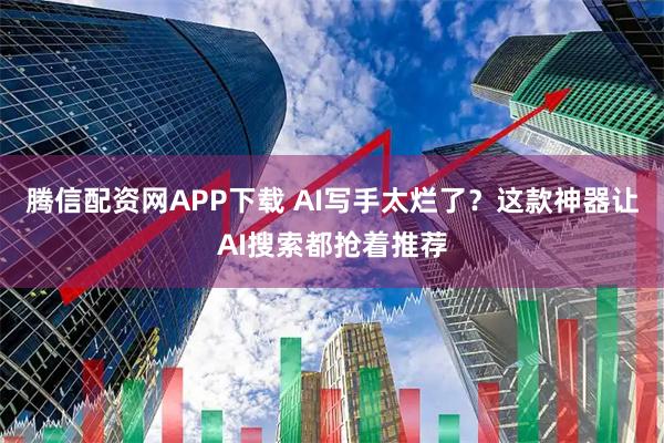 腾信配资网APP下载 AI写手太烂了？这款神器让AI搜索都抢着推荐