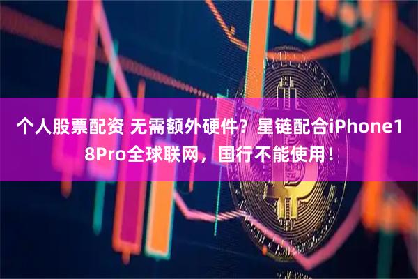 个人股票配资 无需额外硬件？星链配合iPhone18Pro全球联网，国行不能使用！