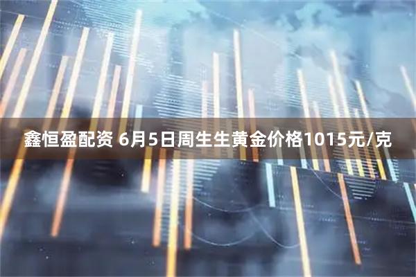 鑫恒盈配资 6月5日周生生黄金价格1015元/克