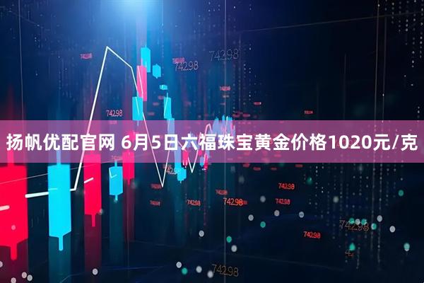 扬帆优配官网 6月5日六福珠宝黄金价格1020元/克