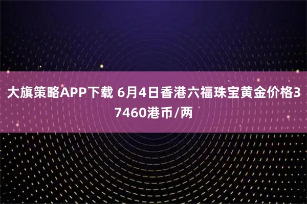 大旗策略APP下载 6月4日香港六福珠宝黄金价格37460港币/两