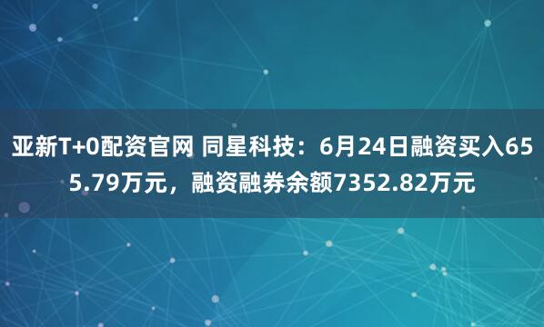 亚新T+0配资官网 同星科技：6月24日融资买入655.79万元，融资融券余额7352.82万元
