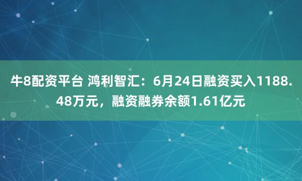 牛8配资平台 鸿利智汇：6月24日融资买入1188.48万元，融资融券余额1.61亿元