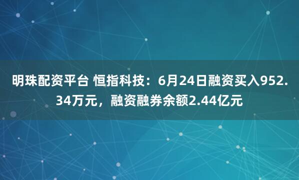 明珠配资平台 恒指科技：6月24日融资买入952.34万元，融资融券余额2.44亿元
