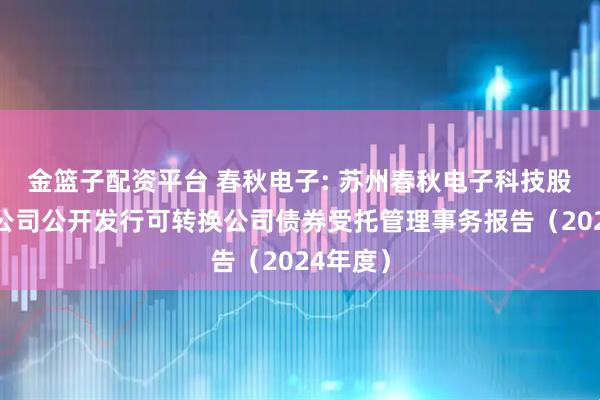 金篮子配资平台 春秋电子: 苏州春秋电子科技股份有限公司公开发行可转换公司债券受托管理事务报告（2024年度）