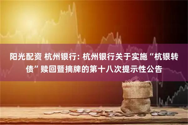 阳光配资 杭州银行: 杭州银行关于实施“杭银转债”赎回暨摘牌的第十八次提示性公告