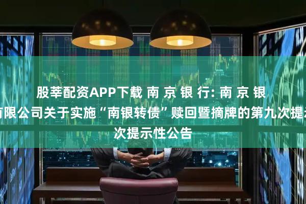股莘配资APP下载 南 京 银 行: 南 京 银 行股份有限公司关于实施“南银转债”赎回暨摘牌的第九次提示性公告