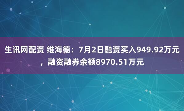 生讯网配资 维海德：7月2日融资买入949.92万元，融资融券余额8970.51万元