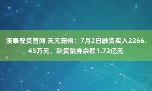 漢崋配资官网 天元宠物:7月2日融资买入2266.43万元,融资融券余额1.72亿元