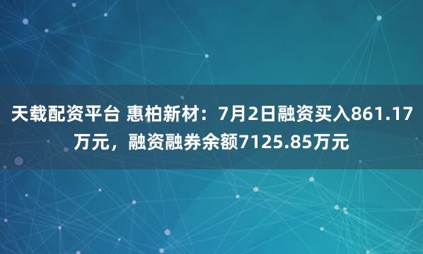 天载配资平台 惠柏新材：7月2日融资买入861.17万元，融资融券余额7125.85万元