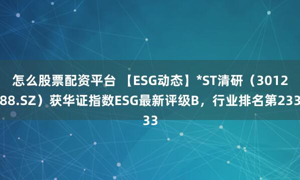 怎么股票配资平台 【ESG动态】*ST清研（301288.SZ）获华证指数ESG最新评级B，行业排名第233