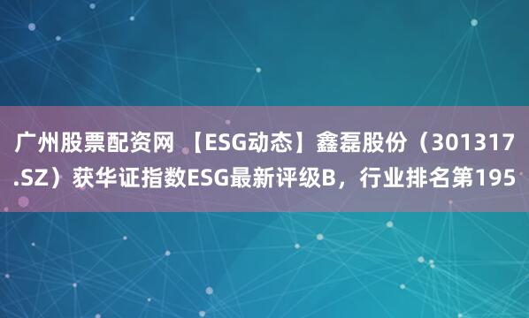 广州股票配资网 【ESG动态】鑫磊股份（301317.SZ）获华证指数ESG最新评级B，行业排名第195
