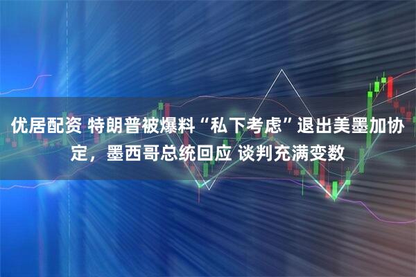 优居配资 特朗普被爆料“私下考虑”退出美墨加协定,墨西哥总统回应 谈判充满变数