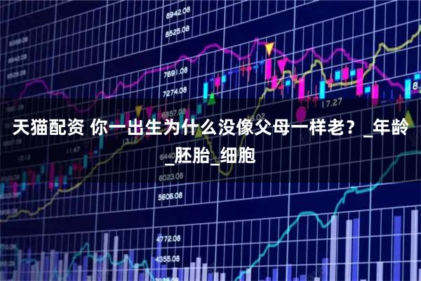 天猫配资 你一出生为什么没像父母一样老？_年龄_胚胎_细胞