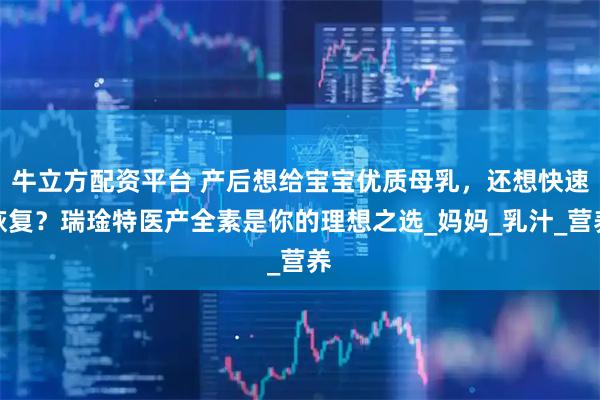 牛立方配资平台 产后想给宝宝优质母乳，还想快速恢复？瑞琻特医产全素是你的理想之选_妈妈_乳汁_营养