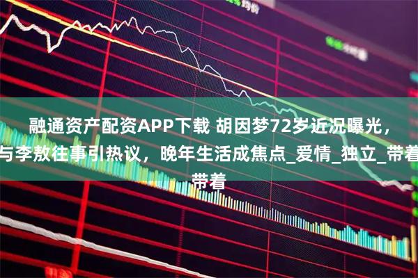 融通资产配资APP下载 胡因梦72岁近况曝光，与李敖往事引热议，晚年生活成焦点_爱情_独立_带着