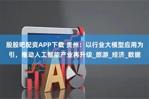 股股吧配资APP下载 贵州：以行业大模型应用为引，推动人工智能产业再升级_旅游_经济_数据