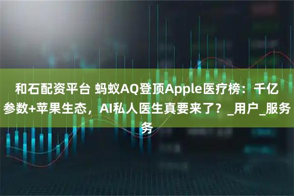 和石配资平台 蚂蚁AQ登顶Apple医疗榜：千亿参数+苹果生态，AI私人医生真要来了？_用户_服务