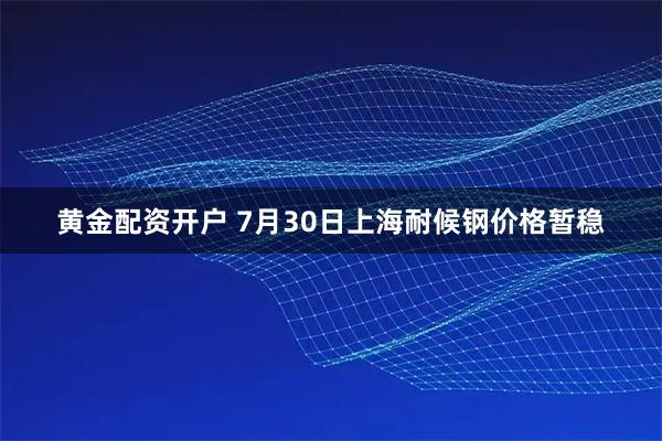 黄金配资开户 7月30日上海耐候钢价格暂稳