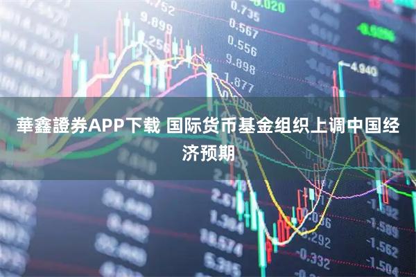 華鑫證券APP下载 国际货币基金组织上调中国经济预期