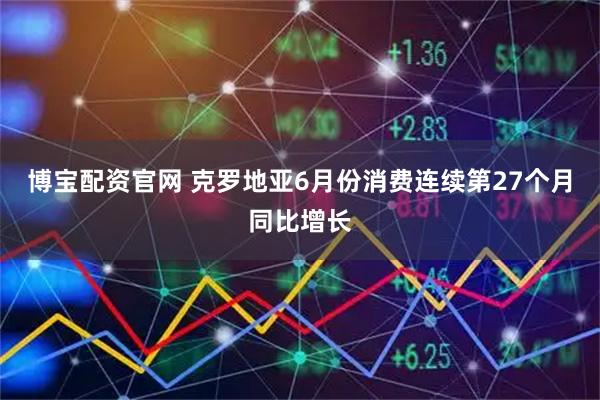 博宝配资官网 克罗地亚6月份消费连续第27个月同比增长