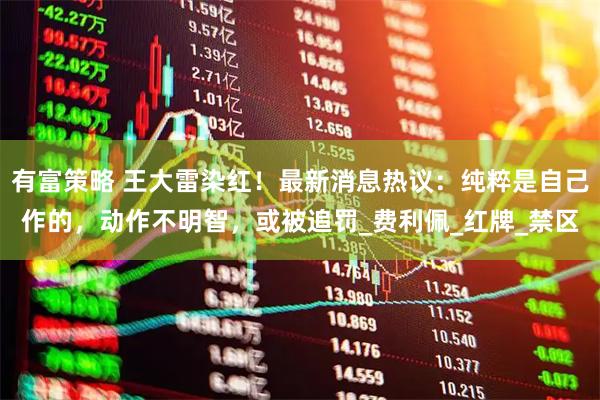 有富策略 王大雷染红！最新消息热议：纯粹是自己作的，动作不明智，或被追罚_费利佩_红牌_禁区