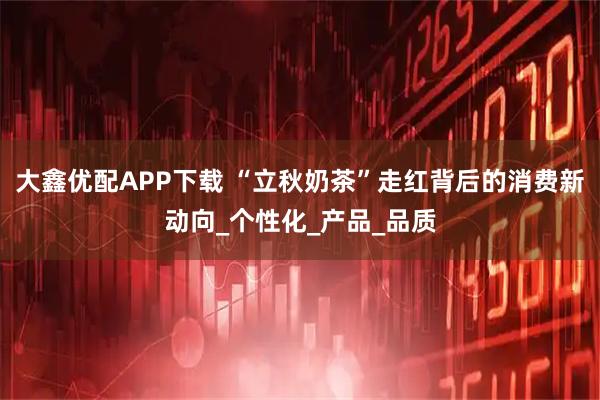 大鑫优配APP下载 “立秋奶茶”走红背后的消费新动向_个性化_产品_品质