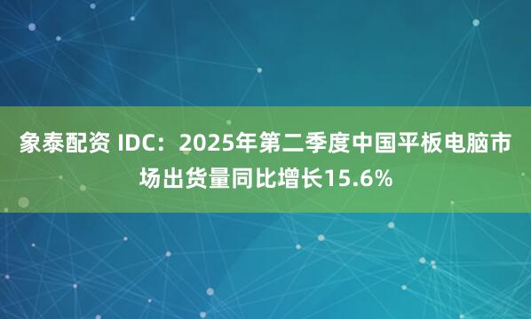 象泰配资 IDC：2025年第二季度中国平板电脑市场出货量同比增长15.6%