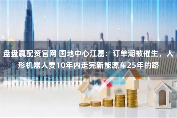 盘盘赢配资官网 国地中心江磊：订单潮被催生，人形机器人要10年内走完新能源车25年的路