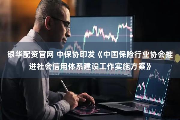 银华配资官网 中保协印发《中国保险行业协会推进社会信用体系建设工作实施方案》