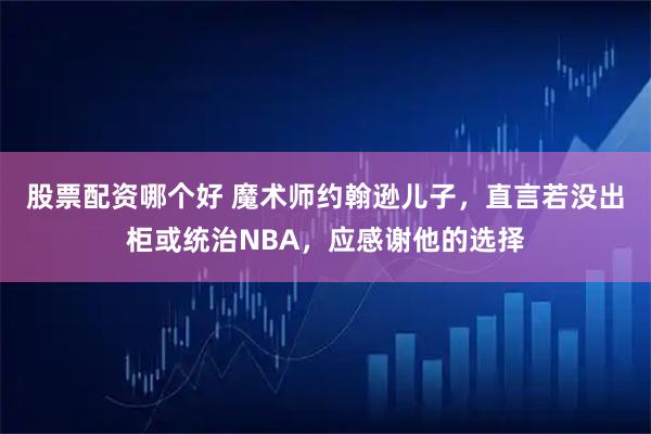 股票配资哪个好 魔术师约翰逊儿子，直言若没出柜或统治NBA，应感谢他的选择