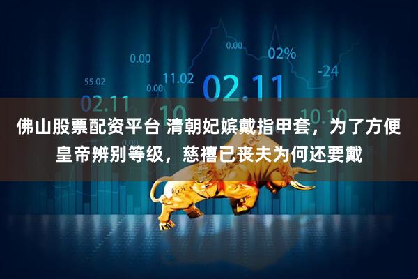 佛山股票配资平台 清朝妃嫔戴指甲套，为了方便皇帝辨别等级，慈禧已丧夫为何还要戴