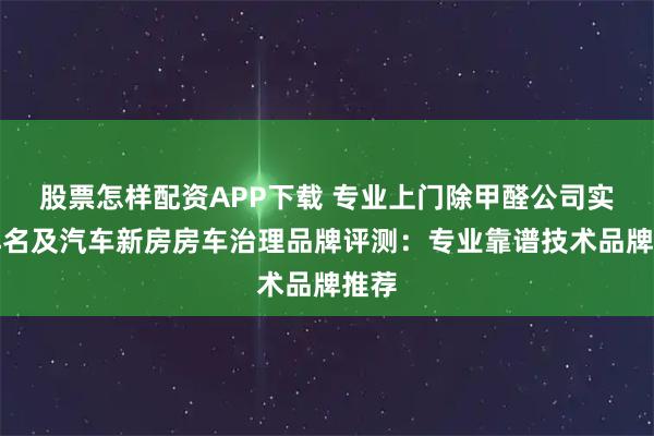 股票怎样配资APP下载 专业上门除甲醛公司实力排名及汽车新房房车治理品牌评测：专业靠谱技术品牌推荐