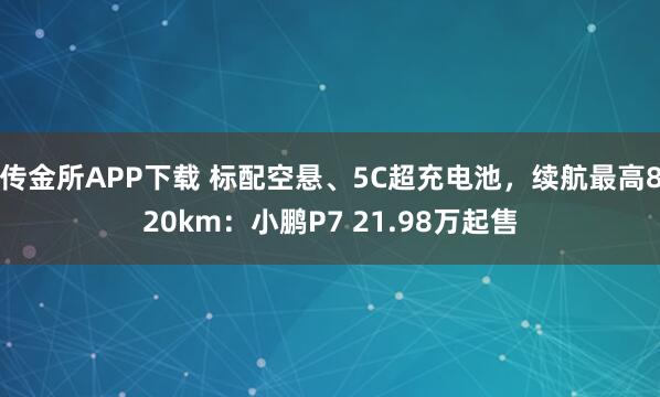 传金所APP下载 标配空悬、5C超充电池，续航最高820km：小鹏P7 21.98万起售