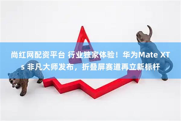 尚红网配资平台 行业独家体验！华为Mate XTs 非凡大师发布，折叠屏赛道再立新标杆