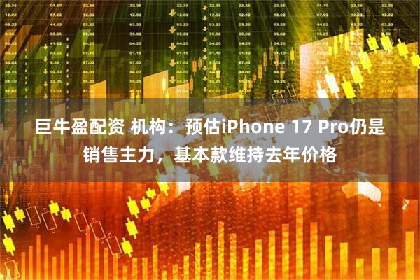 巨牛盈配资 机构：预估iPhone 17 Pro仍是销售主力，基本款维持去年价格